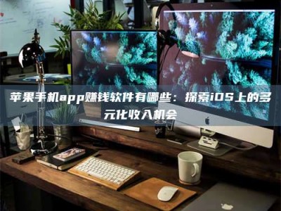 新乡苹果手机app赚钱软件有哪些：探索iOS上的多元化收入机会