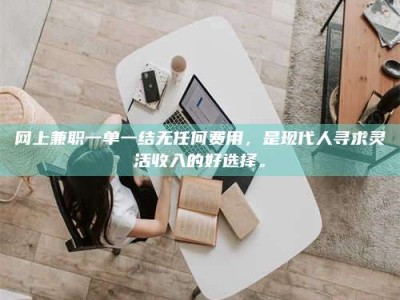 新乡网上兼职一单一结无任何费用，是现代人寻求灵活收入的好选择。