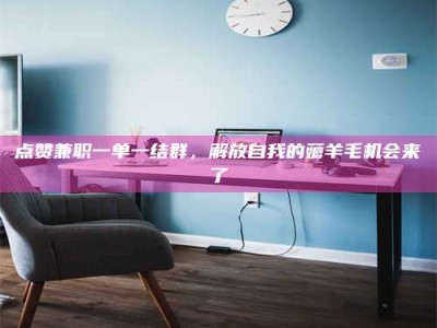 新乡点赞兼职一单一结群，解放自我的薅羊毛机会来了