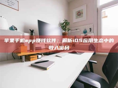 新乡苹果手机app赚钱软件：解析iOS应用生态中的收入密码