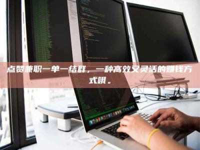 新乡点赞兼职一单一结群，一种高效又灵活的赚钱方式哦。