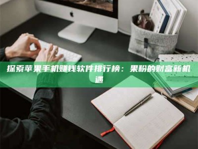 新乡探索苹果手机赚钱软件排行榜：果粉的财富新机遇