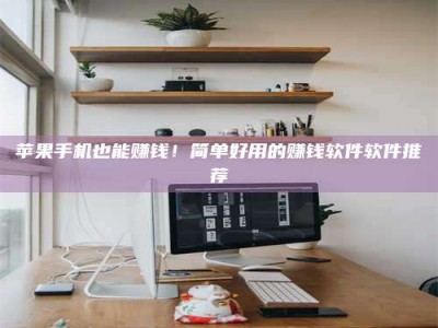 新乡苹果手机也能赚钱！简单好用的赚钱软件软件推荐