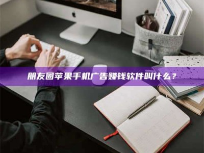 新乡朋友圈苹果手机广告赚钱软件叫什么？