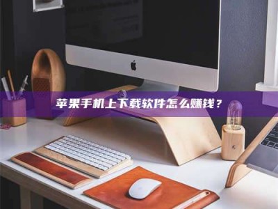 新乡苹果手机上下载软件怎么赚钱？