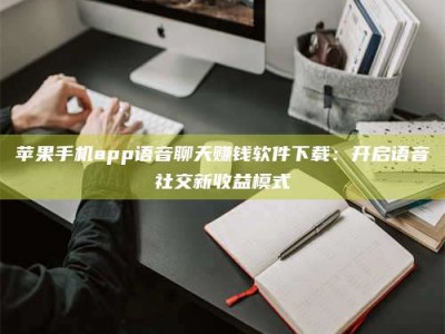 新乡苹果手机app语音聊天赚钱软件下载：开启语音社交新收益模式