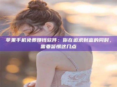 新乡苹果手机免费赚钱软件：你在追求财富的同时，需要警惕这几点