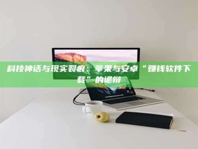 新乡科技神话与现实裂痕：苹果与安卓“赚钱软件下载”的诡辩