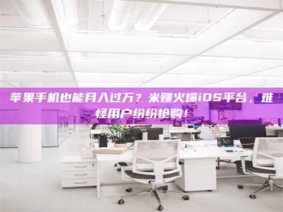新乡苹果手机也能月入过万？米赚火爆iOS平台，难怪用户纷纷抢购！
