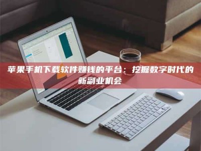 新乡苹果手机下载软件赚钱的平台：挖掘数字时代的新副业机会