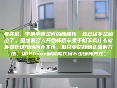 新乡老实说，苹果手机是真的能赚钱，这已经不是秘密了。虽然很多人开始怀疑苹果手机下载什么软件赚钱这句话的真实性，但只要你找到正确的方法，用iPhone确实能找到不少赚钱方式。