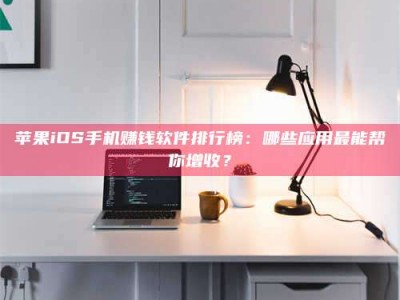 新乡苹果iOS手机赚钱软件排行榜：哪些应用最能帮你增收？