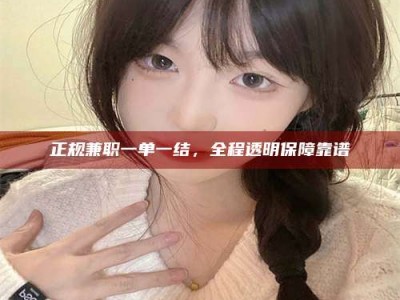 新乡正规兼职一单一结，全程透明保障靠谱
