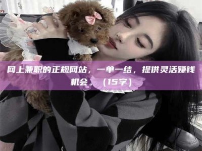 新乡网上兼职的正规网站，一单一结，提供灵活赚钱机会。（15字）