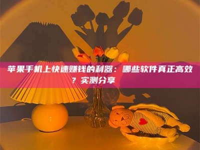 新乡苹果手机上快速赚钱的利器：哪些软件真正高效？实测分享🌟