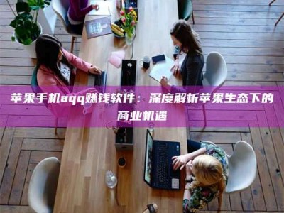 新乡苹果手机aqq赚钱软件：深度解析苹果生态下的商业机遇