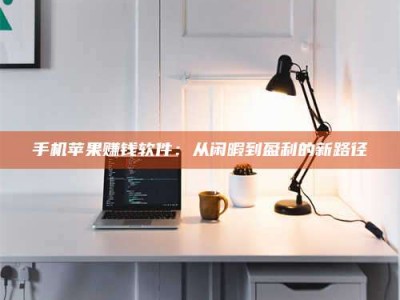 新乡手机苹果赚钱软件：从闲暇到盈利的新路径