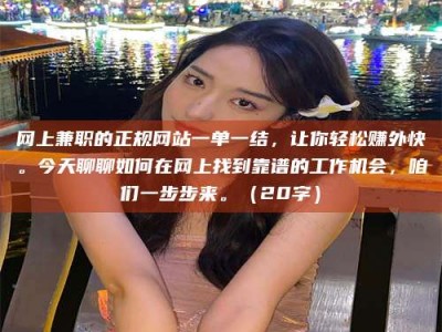 新乡网上兼职的正规网站一单一结，让你轻松赚外快。今天聊聊如何在网上找到靠谱的工作机会，咱们一步步来。（20字）