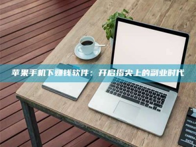 新乡苹果手机下赚钱软件：开启指尖上的副业时代